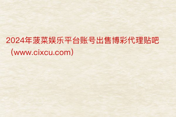 2024年菠菜娱乐平台账号出售博彩代理贴吧（www.cixcu.com）